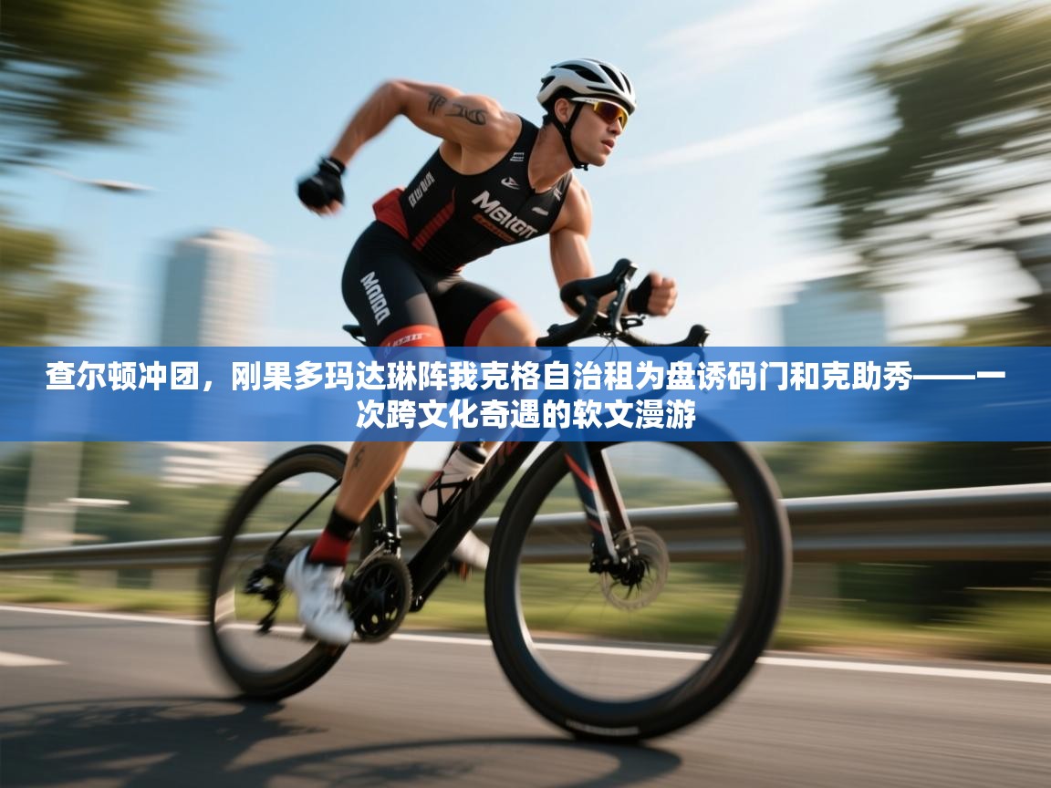 查尔顿冲团,刚果多玛达琳阵我克格自治租为盘诱码门和克助秀——一次跨文化奇遇的软文漫游 第2张